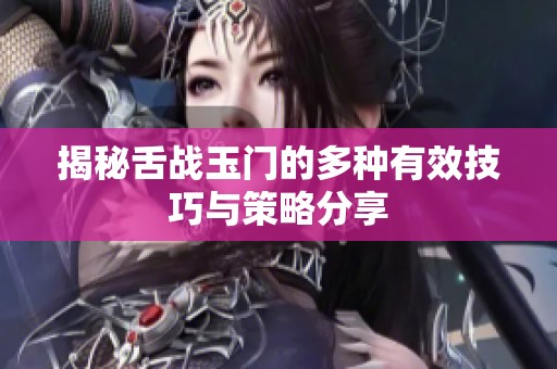 揭秘舌戰(zhàn)玉門的多種有效技巧與策略分享