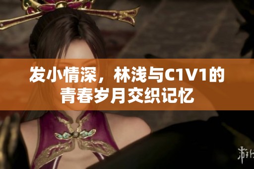 發小情深，林淺與C1V1的青春歲月交織記憶