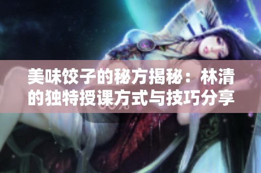 美味餃子的秘方揭秘：林清的獨特授課方式與技巧分享