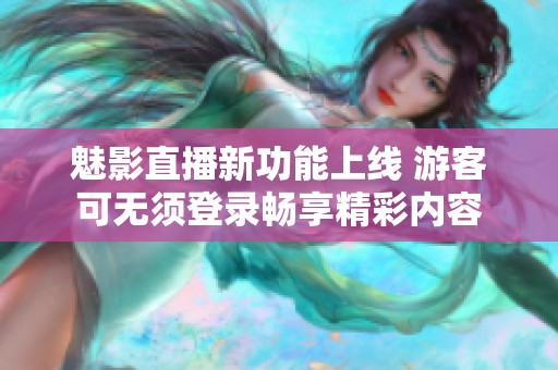 魅影直播新功能上線 游客可無須登錄暢享精彩內容