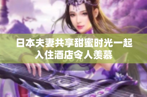 日本夫妻共享甜蜜時光一起入住酒店令人羨慕