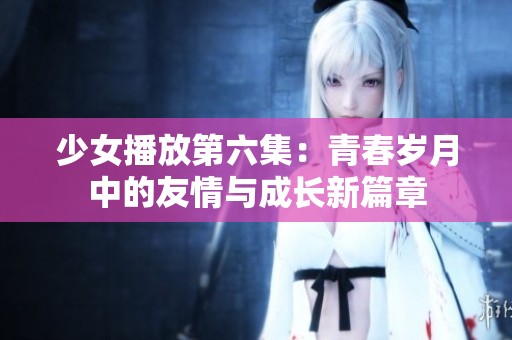 少女播放第六集：青春歲月中的友情與成長新篇章