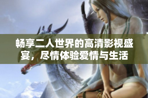 暢享二人世界的高清影視盛宴，盡情體驗愛情與生活
