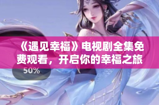 《遇見幸福》電視劇全集免費觀看，開啟你的幸福之旅