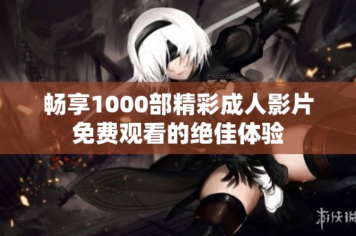 暢享1000部精彩成人影片免費觀看的絕佳體驗