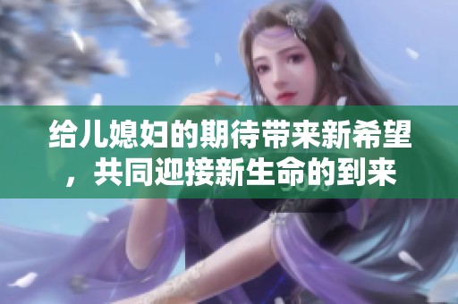 給兒媳婦的期待帶來新希望，共同迎接新生命的到來