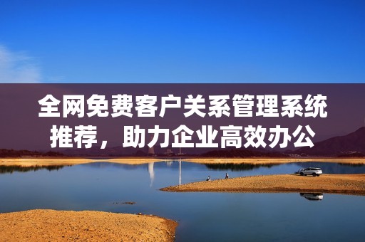 全網免費客戶關系管理系統推薦，助力企業高效辦公
