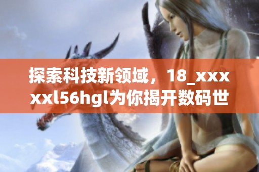 探索科技新領(lǐng)域，18_xxxxxl56hgl為你揭開(kāi)數(shù)碼世界的神秘面紗