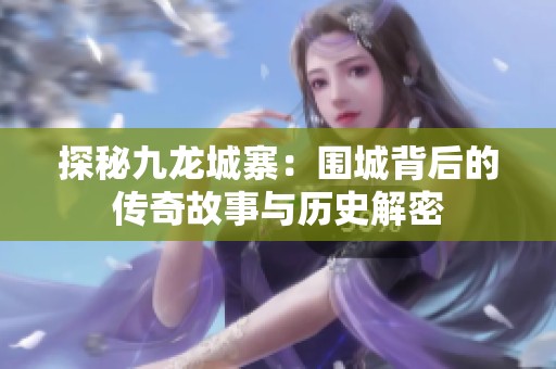 探秘九龍城寨：圍城背后的傳奇故事與歷史解密