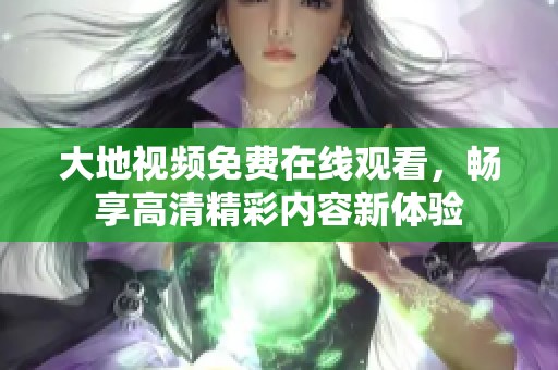 大地視頻免費在線觀看，暢享高清精彩內容新體驗