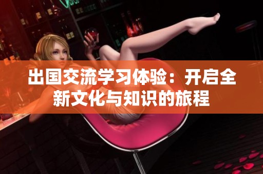 出國交流學習體驗：開啟全新文化與知識的旅程