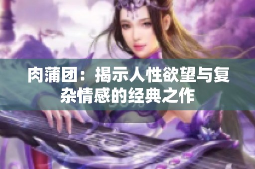 肉蒲團：揭示人性欲望與復雜情感的經典之作