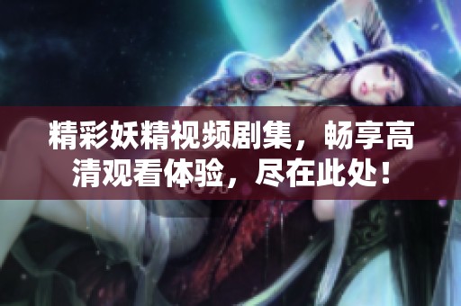 精彩妖精視頻劇集，暢享高清觀看體驗，盡在此處！