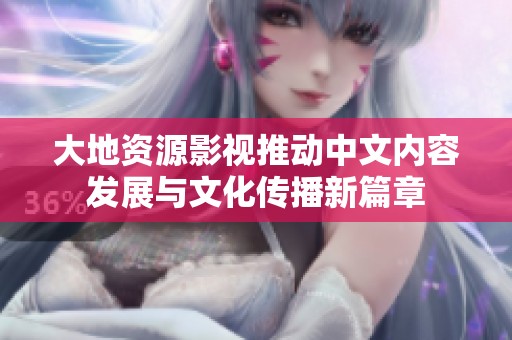 大地資源影視推動(dòng)中文內(nèi)容發(fā)展與文化傳播新篇章
