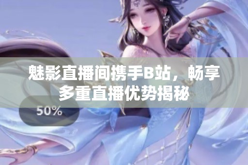 魅影直播間攜手B站，暢享多重直播優勢揭秘