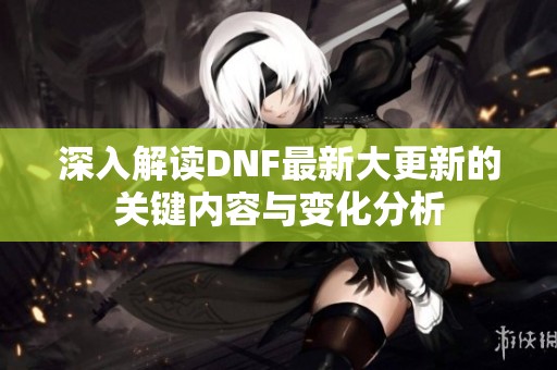 深入解讀DNF最新大更新的關鍵內容與變化分析