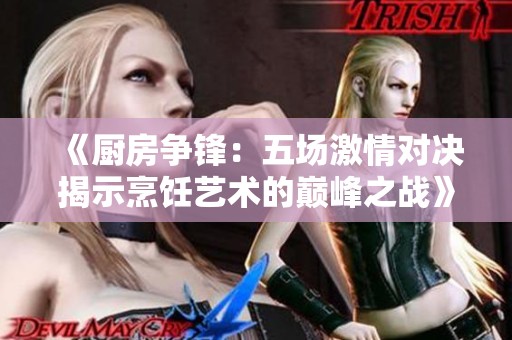 《廚房爭鋒：五場激情對決揭示烹飪藝術的巔峰之戰》