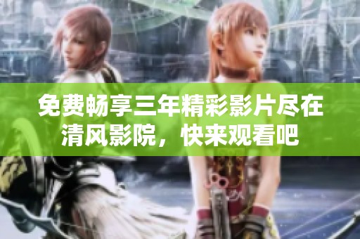 免費暢享三年精彩影片盡在清風影院，快來觀看吧