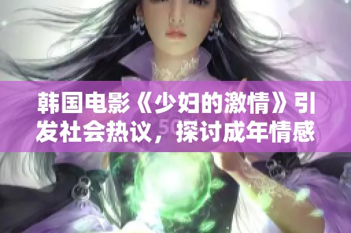 韓國電影《少婦的激情》引發社會熱議，探討成年情感與欲望