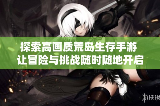 探索高畫質荒島生存手游 讓冒險與挑戰隨時隨地開啟