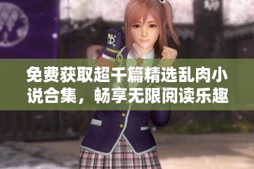 免費獲取超千篇精選亂肉小說合集，暢享無限閱讀樂趣
