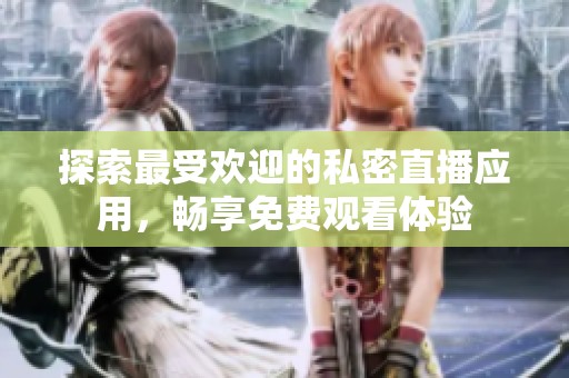 探索最受歡迎的私密直播應(yīng)用，暢享免費觀看體驗