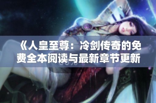 《人皇至尊：冷劍傳奇的免費全本閱讀與最新章節(jié)更新》