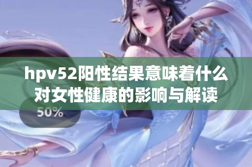 hpv52陽性結果意味著什么對女性健康的影響與解讀