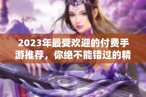 2023年最受歡迎的付費(fèi)手游推薦，你絕不能錯(cuò)過(guò)的精彩游戲