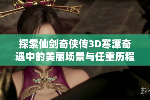 探索仙劍奇俠傳3D寒潭奇遇中的美麗場景與任重歷程