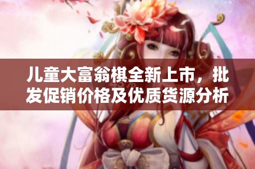 兒童大富翁棋全新上市，批發促銷價格及優質貨源分析