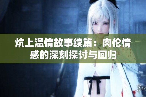 炕上溫情故事續(xù)篇：肉倫情感的深刻探討與回歸