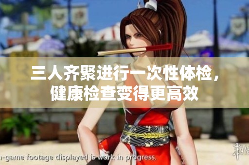 三人齊聚進行一次性體檢，健康檢查變得更高效