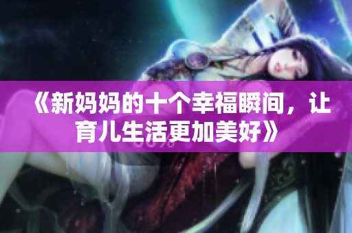 《新媽媽的十個幸福瞬間，讓育兒生活更加美好》