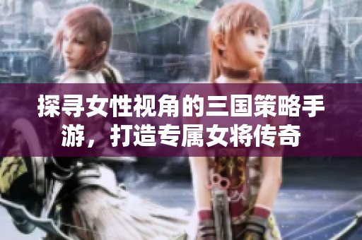探尋女性視角的三國策略手游，打造專屬女將傳奇