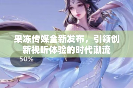果凍傳媒全新發布，引領創新視聽體驗的時代潮流