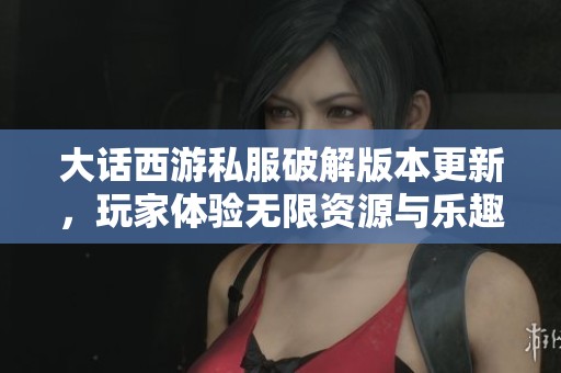 大話西游私服破解版本更新，玩家體驗無限資源與樂趣