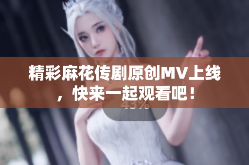 精彩麻花傳劇原創(chuàng)MV上線，快來一起觀看吧！