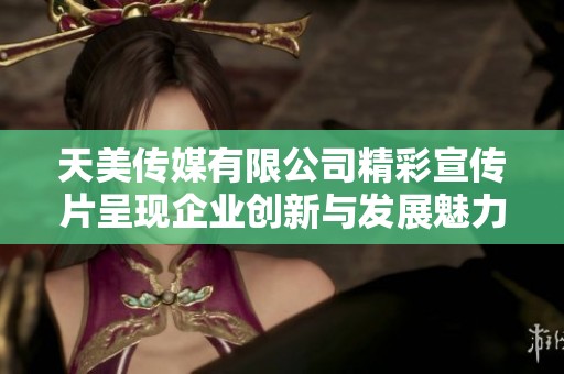 天美傳媒有限公司精彩宣傳片呈現企業創新與發展魅力