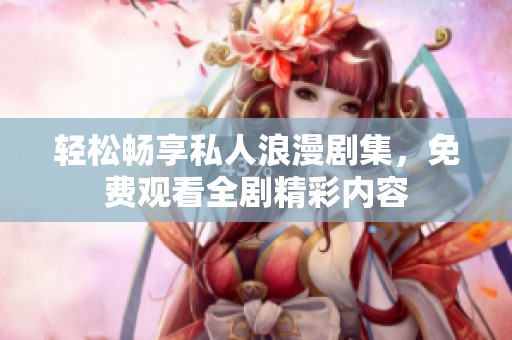 輕松暢享私人浪漫劇集，免費觀看全劇精彩內容