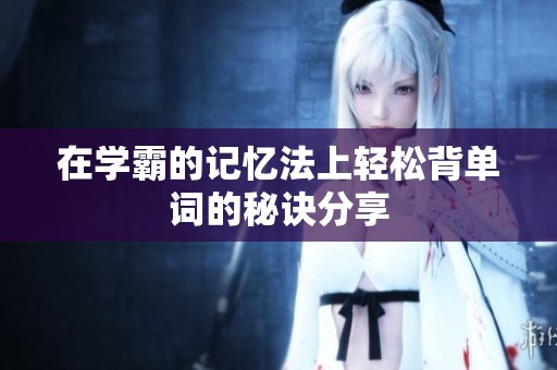 在學(xué)霸的記憶法上輕松背單詞的秘訣分享