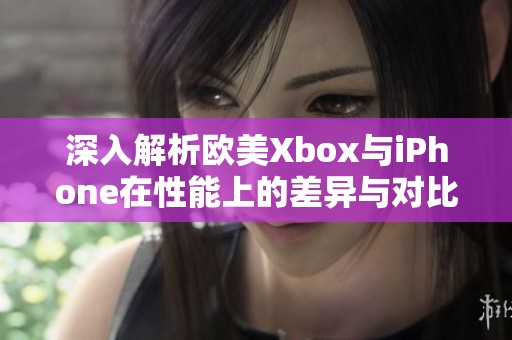 深入解析歐美Xbox與iPhone在性能上的差異與對比