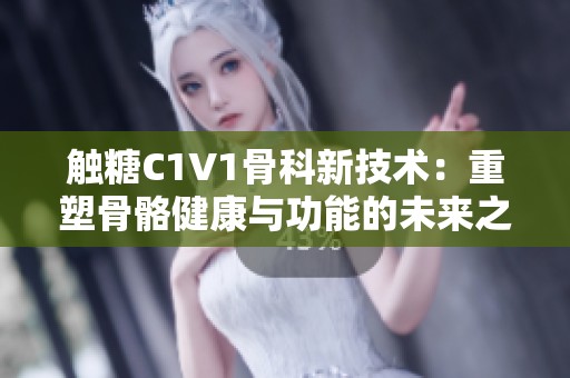 觸糖C1V1骨科新技術：重塑骨骼健康與功能的未來之路
