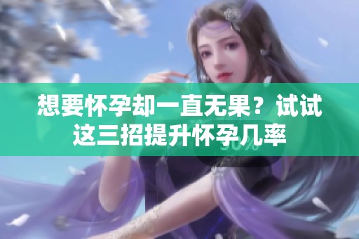 想要懷孕卻一直無果？試試這三招提升懷孕幾率