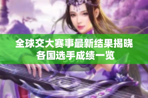全球交大賽事最新結果揭曉 各國選手成績一覽