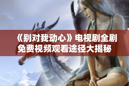 《別對我動心》電視劇全劇免費(fèi)視頻觀看途徑大揭秘
