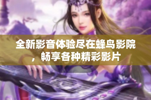 全新影音體驗盡在蜂鳥影院，暢享各種精彩影片