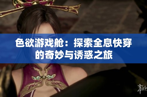 色欲游戲艙：探索全息快穿的奇妙與誘惑之旅