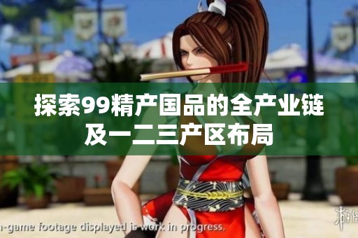 探索99精產(chǎn)國(guó)品的全產(chǎn)業(yè)鏈及一二三產(chǎn)區(qū)布局 探索99精產(chǎn)國(guó)品的全產(chǎn)業(yè)鏈及一二三產(chǎn)區(qū)布局