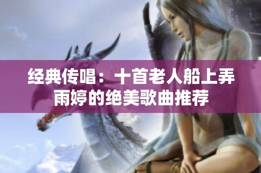 經典傳唱：十首老人船上弄雨婷的絕美歌曲推薦